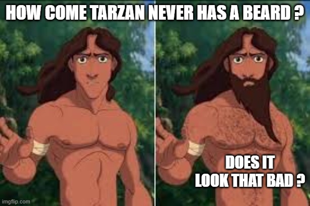 How come TARZAN never has a beard? | How come Tarzan never has a beard ? Does it look that bad ? | image tagged in funny,humor,tarzan,play on words,disney,beard | made w/ Imgflip meme maker