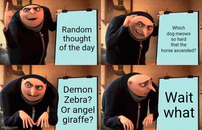 Gru's Plan | Random thought of the day; Which dog meows so hard that the horse ascended? Demon Zebra? Or angel giraffe? Wait what | image tagged in memes,gru's plan | made w/ Imgflip meme maker