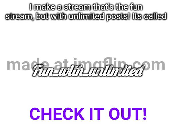 I make a stream that's the fun stream, but with unlimited posts! Its called; Fun_with_unlimited; Check it out! | made w/ Imgflip meme maker