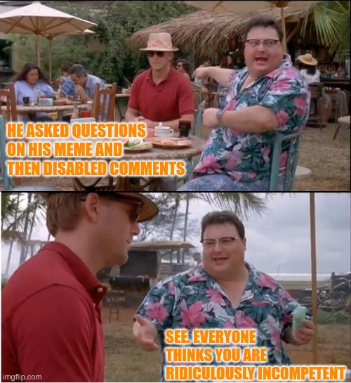 If you don't really want an answer, don't ask questions (rejected in Politics ... because it's true) | He asked questions on his meme and then disabled comments; See. Everyone thinks you are ridiculously incompetent | image tagged in memes,see nobody cares | made w/ Imgflip meme maker