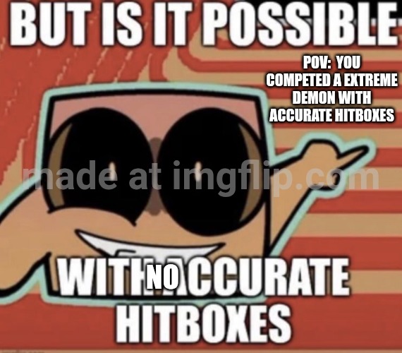 BUT IS IT POSSIBLE WITH ACCURATE HITBOXES | Pov:  you competed a extreme demon with accurate hitboxes; no | image tagged in but is it possible with accurate hitboxes | made w/ Imgflip meme maker