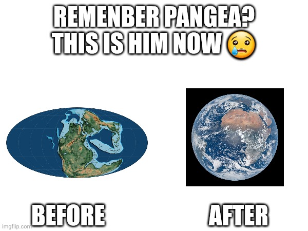 Time flies fast | Remenber Pangea?
This is him now 😢; Before                       After | image tagged in geography | made w/ Imgflip meme maker