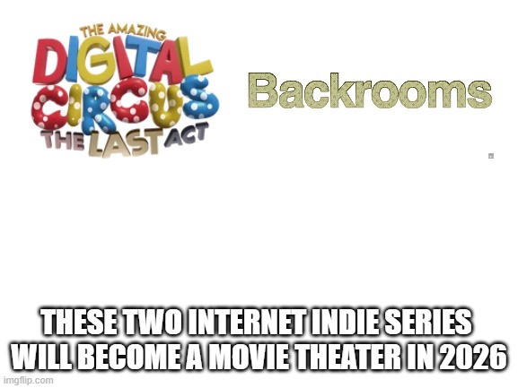 tadc and backrooms is now a movie | these two internet indie series 
will become a movie theater in 2026 | image tagged in blank white template,the amazing digital circus,backrooms | made w/ Imgflip meme maker
