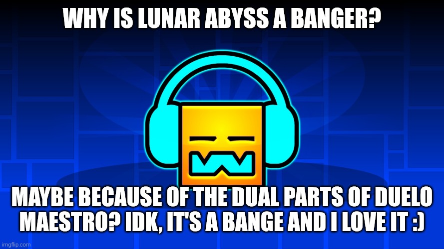 :) | WHY IS LUNAR ABYSS A BANGER? Maybe because of the dual parts of Duelo Maestro? IDK, it's a bange and I love it :) | image tagged in gd music | made w/ Imgflip meme maker
