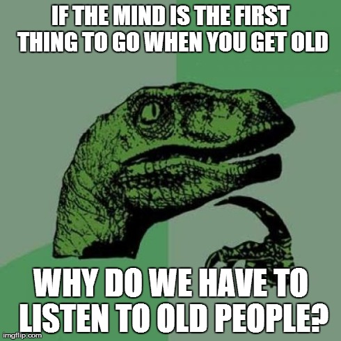 Philosoraptor | IF THE MIND IS THE FIRST THING TO GO WHEN YOU GET OLD WHY DO WE HAVE TO LISTEN TO OLD PEOPLE? | image tagged in memes,philosoraptor | made w/ Imgflip meme maker