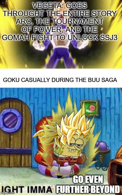 Hey, at least you finnaly got to super saiyan three | Vegeta: goes throught the entire story arc, the tournament of power, and the Gomah fight to unlock ssj3; goku casually during the buu saga; go even further beyond | image tagged in vegeta,memes,spongebob ight imma head out,super saiyan | made w/ Imgflip meme maker
