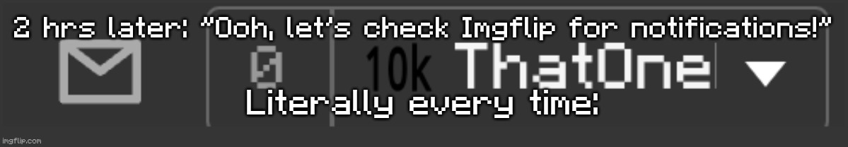 Happens to me every single time | 2 hrs later: "Ooh, let's check Imgflip for notifications!"; Literally every time: | image tagged in imgflip,notifications,0 | made w/ Imgflip meme maker