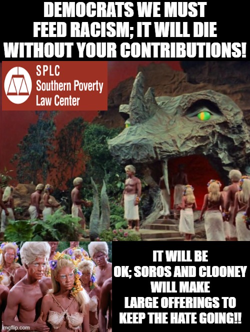 SPLC versus the Planet Vaal, they are the same picture! | Democrats we must feed racism; it will die without your contributions! It will be ok; Soros and Clooney will make large offerings to keep the hate going!! | image tagged in they're the same picture | made w/ Imgflip meme maker