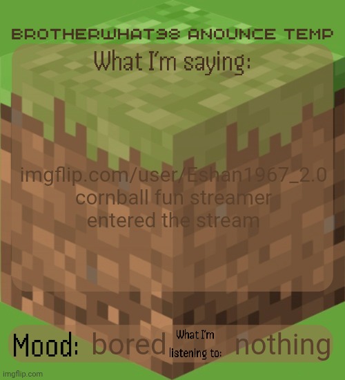 Brotherwhat98 anounce temp (made by ArabMogus) | imgflip.com/user/Eshan1967_2.0 cornball fun streamer entered the stream; nothing; bored | image tagged in brotherwhat98 anounce temp made by arabmogus | made w/ Imgflip meme maker