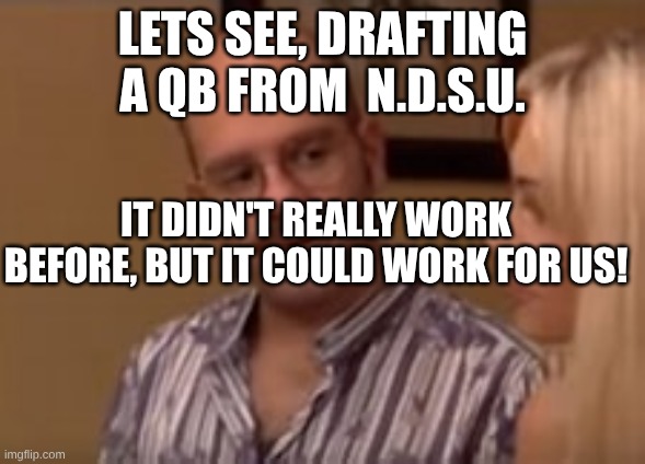 Carson II | Lets see, drafting a QB from  N.D.S.U. It didn't really work before, but it could work for us! | image tagged in itmightworkforus jpeg | made w/ Imgflip meme maker