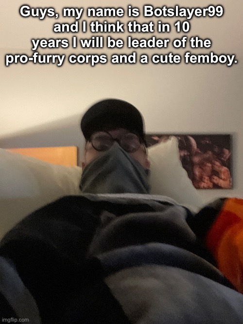 Guys, my name is Botslayer99 and I think that in 10 years I will be leader of the pro-furry corps and a cute femboy. | made w/ Imgflip meme maker