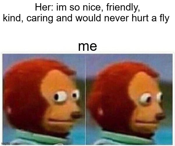 girls be like | Her: im so nice, friendly, kind, caring and would never hurt a fly; me | image tagged in memes,monkey puppet | made w/ Imgflip meme maker