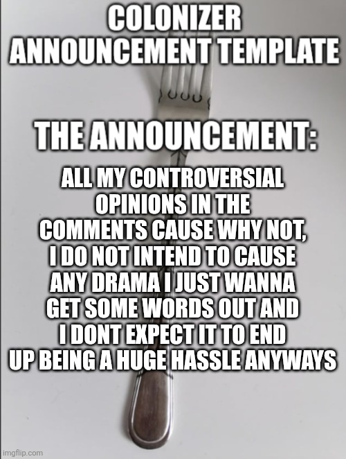 If you dont feature this thats fine cause it may cause problems | All my controversial opinions in the comments cause why not, I do not intend to cause any drama i just wanna get some words out and I dont expect it to end up being a huge hassle anyways | image tagged in colonizer announcement | made w/ Imgflip meme maker
