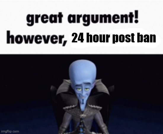 great argument! however, x | 24 hour post ban | image tagged in great argument however x | made w/ Imgflip meme maker