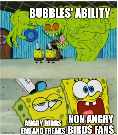 SpongeBob SquarePants scared but also not scared | Bubbles' ability; Non angry birds fans; Angry birds fan and freaks | image tagged in spongebob squarepants scared but also not scared,angry birds,oh wow are you actually reading these tags | made w/ Imgflip meme maker
