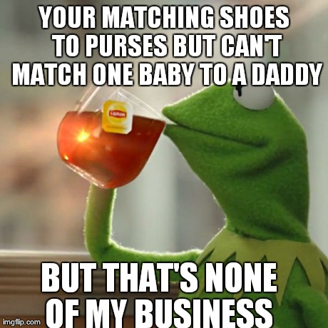 But That's None Of My Business Meme | YOUR MATCHING SHOES TO PURSES BUT CAN'T MATCH ONE BABY TO A DADDY BUT THAT'S NONE OF MY BUSINESS | image tagged in memes,but thats none of my business,kermit the frog | made w/ Imgflip meme maker