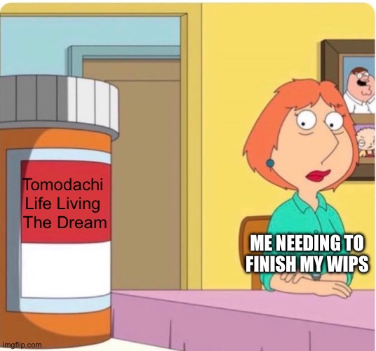 Tomodachi Release Be Like | Tomodachi 
Life Living 
The Dream; Me needing to finish my WIPs | image tagged in family guy louis pills | made w/ Imgflip meme maker