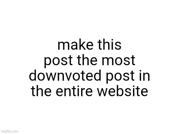 make this post the most downvoted post in the entire website | made w/ Imgflip meme maker