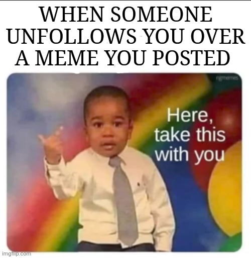 When someone unfollows you over a meme you posted | made w/ Imgflip meme maker