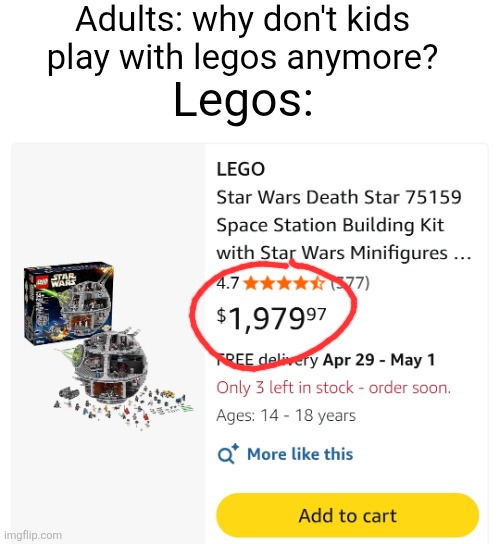 Some Lego sets look so cool but are way too expensive bro | Adults: why don't kids play with legos anymore? Legos: | image tagged in legos,prices,money,adults,kids,toys | made w/ Imgflip meme maker