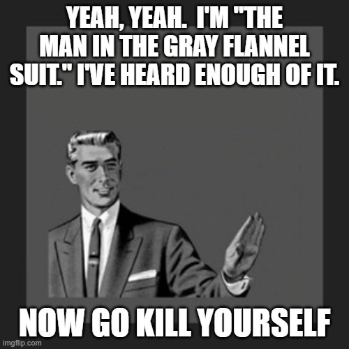 Enough of the Stereotyping | yeah, yeah.  i'm "the man in the gray flannel suit." I've heard enough of it. now go kill yourself | image tagged in memes,kill yourself guy,gray flannel suit | made w/ Imgflip meme maker