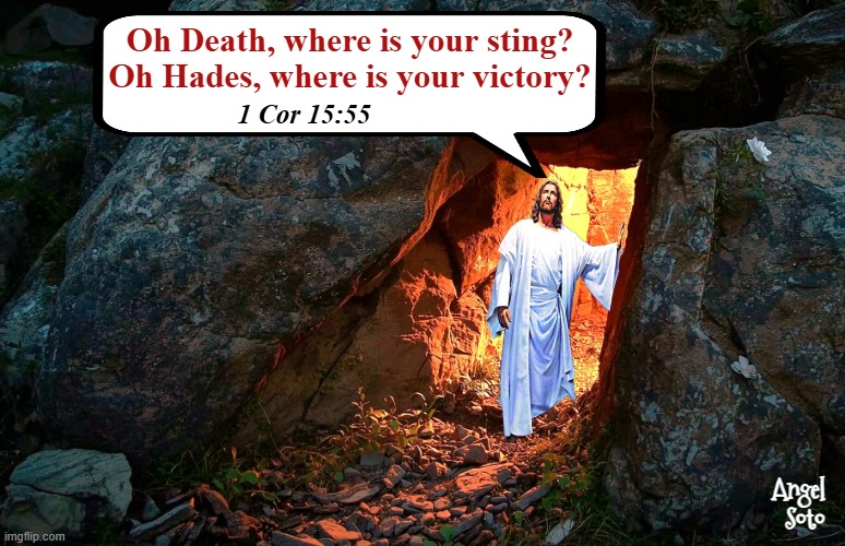 He is Risen - 1 Cor 15-55 | Oh Death, where is your sting?
Oh Hades, where is your victory? 1 Cor 15:55; Angel Soto | image tagged in jesus has risen he's alive 1 jpg,jesus christ,resurrection,sweet victory,easter,holy week | made w/ Imgflip meme maker