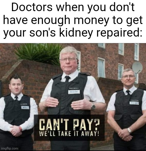 Can't Pay? We'll Take It Away! | Doctors when you don't have enough money to get your son's kidney repaired: | image tagged in can't pay we'll take it away | made w/ Imgflip meme maker