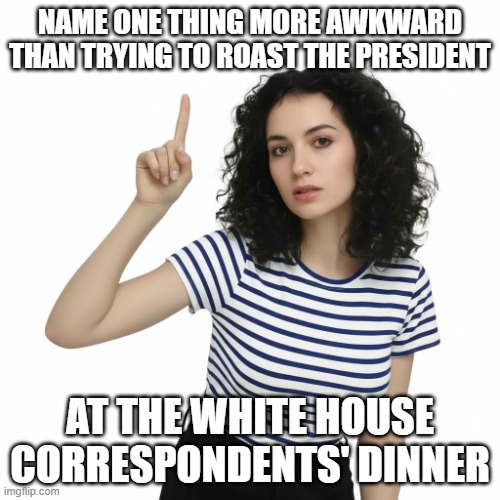 Name One Thing White House Correspondents' Dinner | Name one thing more awkward than trying to roast the President; At the White House Correspondents' Dinner | image tagged in name one thing,white house correspondents dinner,i hate donald trump,trump sucks | made w/ Imgflip meme maker