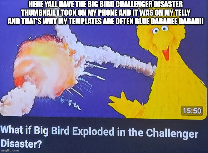 What if big bird exploded in the challenger disaster? | Here yall have the big bird challenger disaster thumbnail I took on my phone and it was on my telly and that's why my templates are often blue dabadee dabadii | image tagged in what if big bird exploded in the challenger disaster,sesame street,big bird,challenger | made w/ Imgflip meme maker