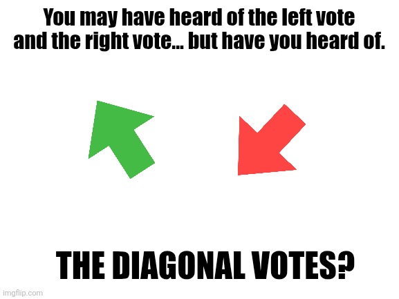 Blank White Template | You may have heard of the left vote and the right vote... but have you heard of. THE DIAGONAL VOTES? | image tagged in blank white template | made w/ Imgflip meme maker