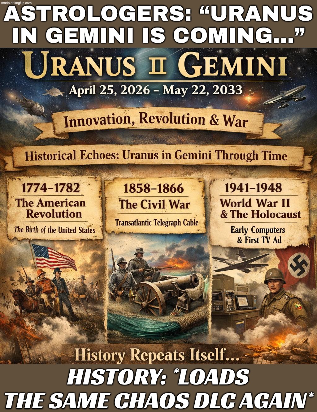 ASTROLOGERS: "URANUS IN GEMINI IS HERE!"; EVERYONE ELSE: "WHY DOES HISTORY KEEP TRYING TO PATCH NOTES THE SAME WAR?" | ASTROLOGERS: “URANUS IN GEMINI IS COMING…”; HISTORY: *LOADS THE SAME CHAOS DLC AGAIN* | image tagged in uranus in gemini,world war 3,astrology,prophecy,civil war,american revolution | made w/ Imgflip meme maker