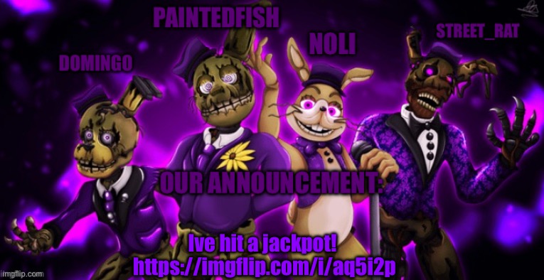 https://imgflip.com/i/aq5i2p | Ive hit a jackpot! 
https://imgflip.com/i/aq5i2p | image tagged in the springtrap s announcement temp | made w/ Imgflip meme maker