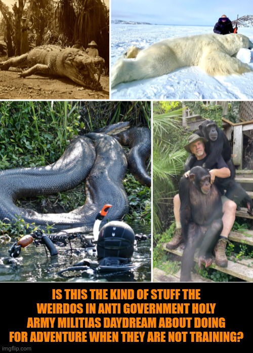 Funny | Is this the kind of stuff the weirdos in anti government holy army militias daydream about doing for adventure when they are not training? | image tagged in funny,us government,politics,weirdo,militia,adventure | made w/ Imgflip meme maker