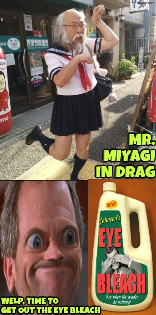 Welp, Time For Eye Bleach | Mr. Miyagi in drag; Welp, time to get out the eye bleach | image tagged in what did i just see,mr miyagi,drag queen,cursed images,drink bleach,what a terrible day to have eyes | made w/ Imgflip meme maker