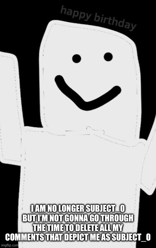 I didnt know where to post this :/ | I am no longer subject_0 but I’m not gonna go through the time to delete all my comments that depict me as subject_0 | image tagged in my announcement template | made w/ Imgflip meme maker