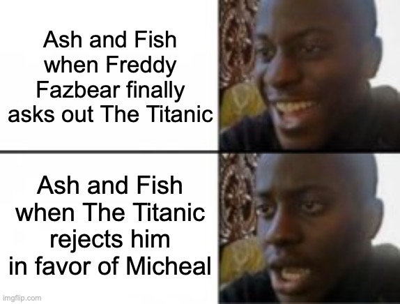 GTLive Tomodachi Livestream: it makes sense in context. | Ash and Fish when Freddy Fazbear finally asks out The Titanic; Ash and Fish when The Titanic rejects him in favor of Micheal | image tagged in happy sad,tomodachi life,gtlive,game theory,five nights at freddys | made w/ Imgflip meme maker