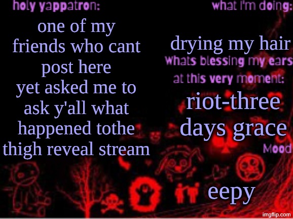 Sam's temp | drying my hair; one of my friends who cant post here yet asked me to ask y'all what happened tothe thigh reveal stream; riot-three days grace; eepy | image tagged in sam's temp | made w/ Imgflip meme maker