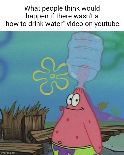 It's there just incase | What people think would happen if there wasn't a
"how to drink water" video on youtube: | image tagged in patrick head stuck in bottle dumb | made w/ Imgflip meme maker