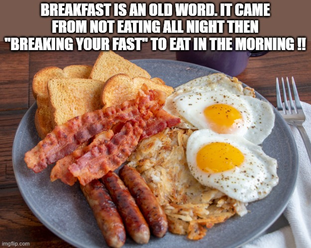 The word breakfast came from people breaking their fast in the morning. | Breakfast is an old word. It came from not eating all night then "breaking your fast" to eat in the morning !! | image tagged in funny,humor,breakfast,words,play on words | made w/ Imgflip meme maker