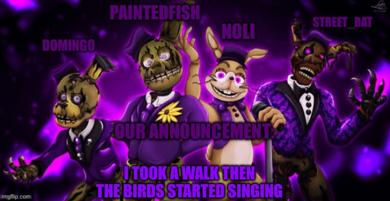 The springtrap’s announcement temp | I took a walk then the birds started singing | image tagged in the springtrap s announcement temp | made w/ Imgflip meme maker