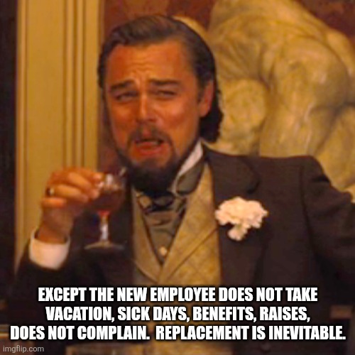 Laughing Leo Meme | Except the new employee does not take vacation, sick days, benefits, raises, does not complain.  Replacement is inevitable. | image tagged in memes,laughing leo | made w/ Imgflip meme maker