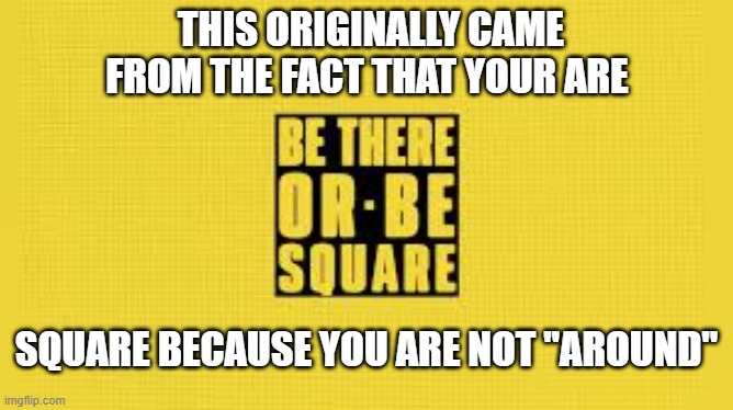 Be there or be square because you are a square if you are not "around". | This originally came from the fact that your are; square because you are not "around" | image tagged in funny,humor,play on words,sayings,square | made w/ Imgflip meme maker