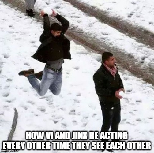 Day 513 of Arcane memes until the next season/series comes out. | How Vi and Jinx be acting every other time they see each other | image tagged in snowball attack,arcane | made w/ Imgflip meme maker