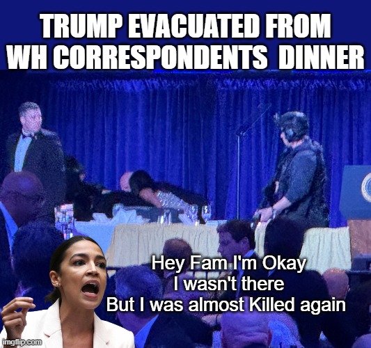 Sandy Cortez sets her followers at ease | Trump Evacuated from WH Correspondents  Dinner; Hey Fam I'm Okay
I wasn't there
But I was almost Killed again | image tagged in wh dinner evacuation aoc meme | made w/ Imgflip meme maker