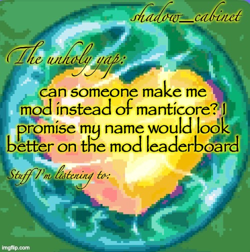 yall wouldn't even care what I'm listening to | can someone make me mod instead of manticore? I promise my name would look better on the mod leaderboard | image tagged in sc's heart orb announcement temp | made w/ Imgflip meme maker