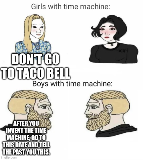 Time machine full | don't go to taco bell; after you invent the time machine, go to this date and tell the past you this. | image tagged in time machine full | made w/ Imgflip meme maker