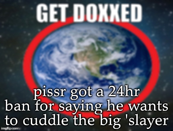he asked me to tell you guys so please dont shoot the messenger | pissr got a 24hr ban for saying he wants to cuddle the big 'slayer | image tagged in get doxxed | made w/ Imgflip meme maker