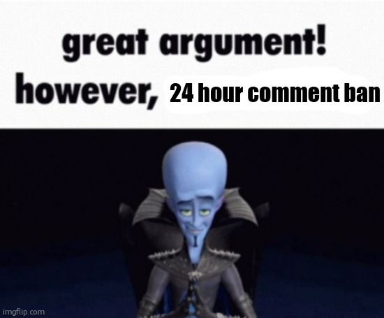great argument! however, x | 24 hour comment ban | image tagged in great argument however x | made w/ Imgflip meme maker