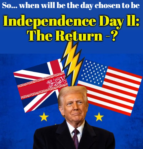 Destroying the Iranian regime = Cutting off UK and its EU-facilitated empire. | So... when will be the day chosen to be; Independence Day ll: 
The Return -? | image tagged in donald trump,independence day,uk,politics | made w/ Imgflip meme maker