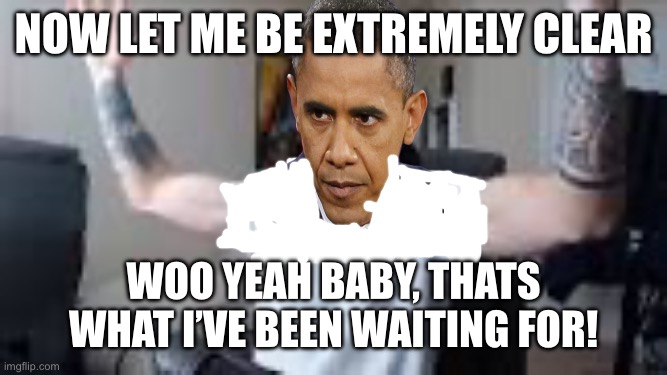woo yeah baby | Now let me be extremely clear; WOO YEAH BABY, THATS WHAT I’VE BEEN WAITING FOR! | image tagged in woo yeah baby | made w/ Imgflip meme maker